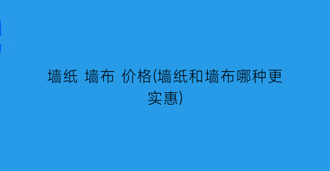 “墙纸 墙布 价格(墙纸和墙布哪种更实惠)